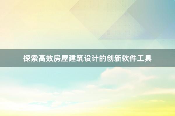 探索高效房屋建筑设计的创新软件工具