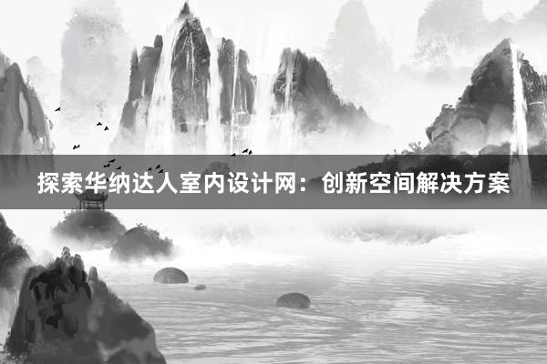 探索华纳达人室内设计网：创新空间解决方案