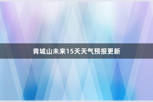 青城山未来15天天气预报更新